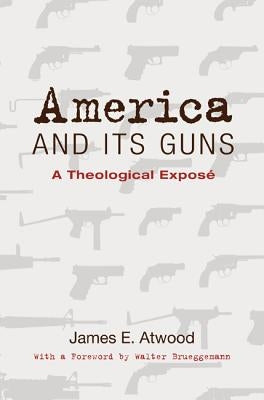 America and Its Guns: A Theological Exposé by Atwood, James E.