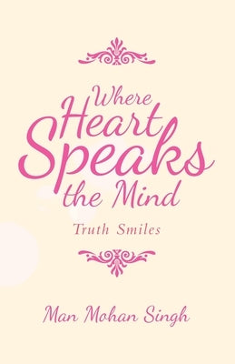 Where Heart Speaks the Mind: Truth Smiles by Singh, Man Mohan