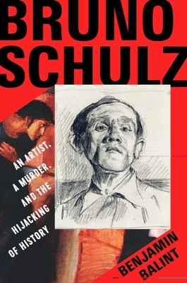 Bruno Schulz: An Artist, a Murder, and the Hijacking of History by Balint, Benjamin