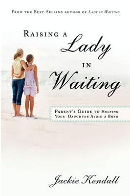 Raising a Lady in Waiting: Parent's Guide to Helping Your Daughter Avoid a Bozo by Kendall, Jackie