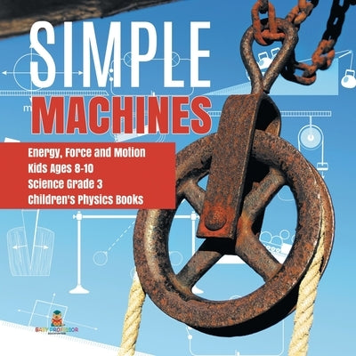 Simple Machines - Energy, Force and Motion - Kids Ages 8-10 - Science Grade 3 - Children's Physics Books by Baby Professor