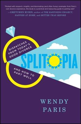 Splitopia: Dispatches from Today's Good Divorce and How to Part Well by Paris, Wendy