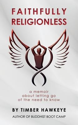 Faithfully Religionless: A memoir about letting go of the need to know by Hawkeye, Timber