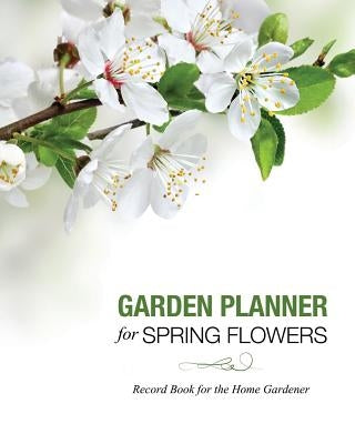 Garden Planner for Spring Flowers: Record Book for the Home Gardener by Speedy Publishing LLC