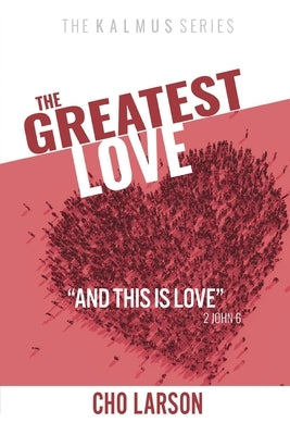 The Greatest Love: "And This Is Love" (2 John 6) by Larson, Cho