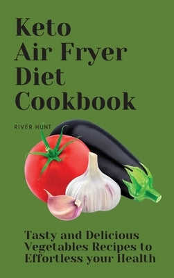 Keto Air Fryer Diet Cookbook: Tasty and Delicious Vegetables Recipes to Effortless your Health by Hunt, River