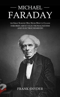 Michael Faraday: The Great Scientist Who Never Went to College (Theories about Electromagnetism and Electrochemistry) by Snyder, Frank
