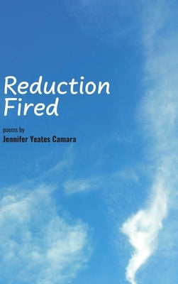Reduction Fired: Concise, quiet, and intense poems voiced over vibrant scenes of nature - reflections to ripple through the mind by Yeates Camara, Jennifer