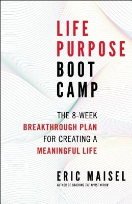 Life Purpose Boot Camp: The 8-Week Breakthrough Plan for Creating a Meaningful Life by Maisel, Eric