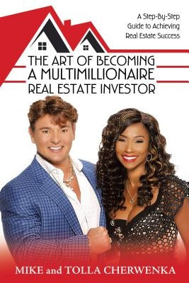 The Art of Becoming a Multimillionaire Real Estate Investor: A Step-By-Step Guide to Achieving Real Estate Success by Mike and Tolla Cherwenka