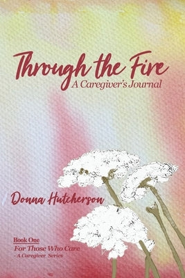 Through the Fire: A Caregiver's Journal: A Caregivers Journal:: A Caregiver's Journal by Hutcherson, Donna
