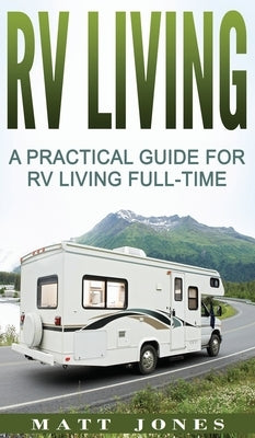 RV Living: A Practical Guide For RV Living Full-Time by Jones, Matt