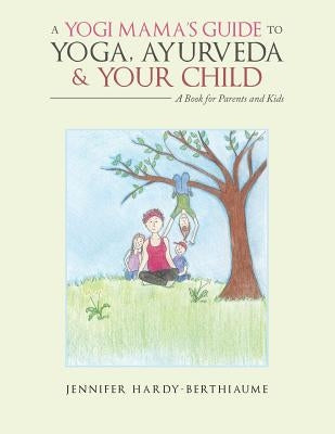 A Yogi Mama's Guide to Yoga, Ayurveda and Your Child: A Book for Parents and Kids by Hardy-Berthiaume, Jennifer