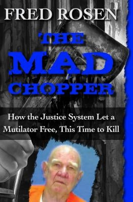 The Mad Chopper: How the Justice System Let a Mutilator Free, This Time to Kill by Rosen, Fred