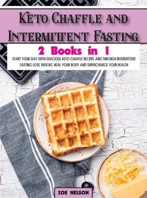 Keto Chaffle and Intermittent Fasting: Start Your day With Delicious Keto Chaffle Recipes and Through Intermittent Fasting Lose Weight, Heal Your Body by Nelson, Zoe