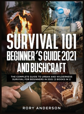 Survival 101 Beginner's Guide 2021 AND Bushcraft: The Complete Guide To Urban And Wilderness Survival For Beginners in 2021 (2 Books In 1) by Anderson, Rory