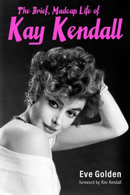 The Brief, Madcap Life of Kay Kendall by Golden, Eve