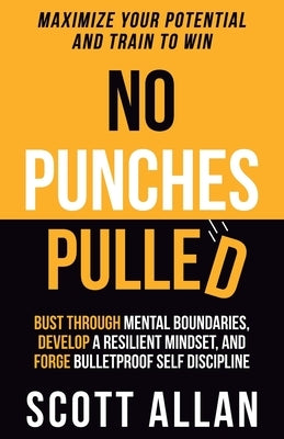 No Punches Pulled: Bust Through Mental Boundaries, Develop a Resilient Mindset, and Forge Bulletproof Self Discipline by Allan, Scott