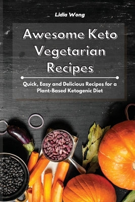 Awesome Keto Vegetarian Recipes: Quick, Easy and Delicious Recipes for a Plant-Based Ketogenic Diet by Wong, Lidia