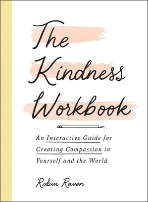 The Kindness Workbook: An Interactive Guide for Creating Compassion in Yourself and the World by Raven, Robin