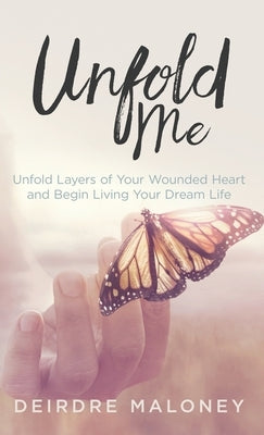Unfold Me: Unfold Layers of Your Wounded Heart and Begin Living Your Dream Life by Maloney, Deirdre