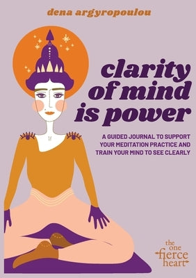 Clarity of Mind Is Power: A five-week guided journal to support your meditation practice and train your mind to see clearly by Argyropoulos, Konstantina