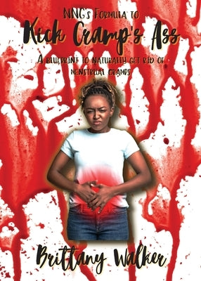 NNG's Formula to Kick Cramp's Ass!: A blueprint to naturally get rid of menstrual cramps by Walker, Brittany