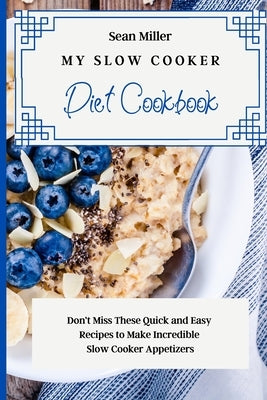 My Slow Cooker Diet Cookbook: Don't Miss These Quick and Easy Recipes to Make Incredible Slow Cooker Appetizers by Miller, Sean