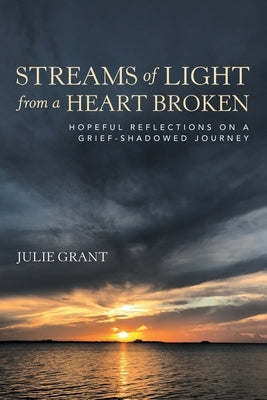 Streams of Light from a Heart Broken: Hopeful Reflections on a Grief-Shadowed Journey by Grant, Julie