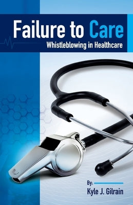 Failure to Care: Whistleblowing in Healthcare by Gilrain, Kyle