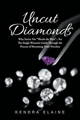 Uncut Diamonds: Why You're Not "Worth the Wait" . . . Yet The Single Women's Guide Through the Process of Becoming Truly Priceless by Elaine, Kendra