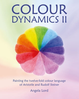 Colour Dynamics II: Painting the Twelvefold Colour Language of Aristotle and Rudolf Steiner by Lord, Angela