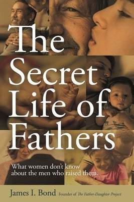 The Secret Life of Fathers: What Women Don't Know about the Men Who Raised Them by Bond, James I.