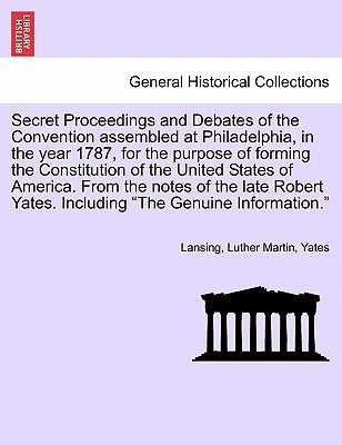 Secret Proceedings and Debates of the Convention Assembled at Philadelphia, in the Year 1787, for the Purpose of Forming the Constitution of the Unite by Lansing