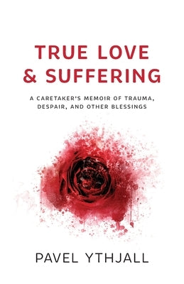 True Love and Suffering: A Caretaker's Memoir of Trauma, Despair, and Other Blessings by Ythjall, Pavel