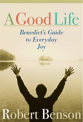 A Good Life: Benedict's Guide to Everyday Joy by Benson, Robert