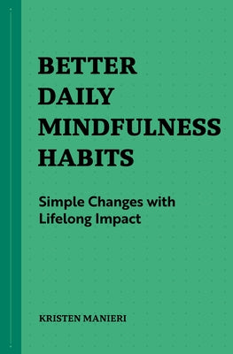 Better Daily Mindfulness Habits: Simple Changes with Lifelong Impact by Manieri, Kristen