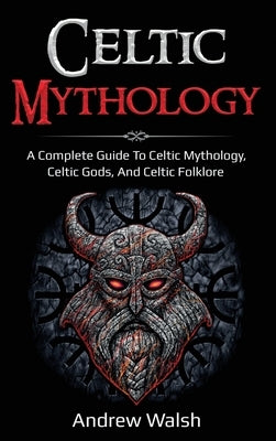 Celtic Mythology: A Complete Guide to Celtic Mythology, Celtic Gods, and Celtic Folklore by Walsh, Andrew
