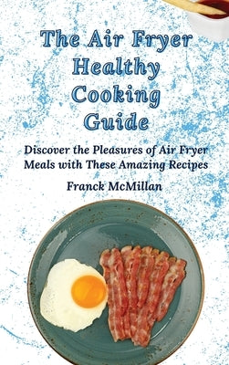 The Air Fryer Healthy Cooking Guide: Discover the Pleasures of Air Fryer Meals with These Amazing Recipes by McMillan, Franck
