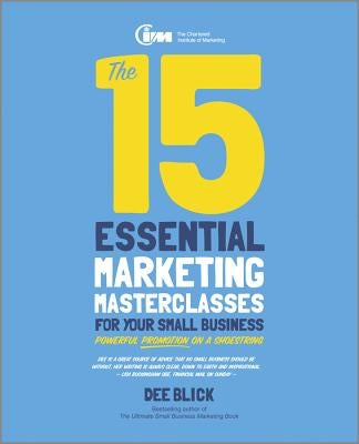 The 15 Essential Marketing Masterclasses for Your Small Business: Powerful Promotion on a Shoestring by Blick, Dee