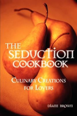 The Seduction Cookbook: Culinary Creations for Lovers by Brown, Diane