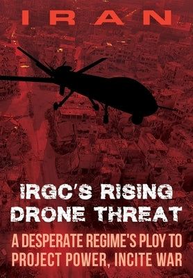 IRAN-IRGC's Rising Drone Threat: A Desperate Regime's Ploy to Project Power, Incite War by U. S. Representative Office, Ncri