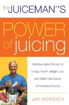 The Juiceman's Power of Juicing: Delicious Juice Recipes for Energy, Health, Weight Loss, and Relief from Scores of Common Ailments by Kordich, Jay