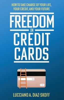 Freedom in Credit Cards: How to Take Charge of Your Life, Your Credit, and Your Future by Diaz-Skoff, Lucciano A. Diaz-Skoff