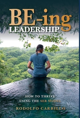 BE-ing Leadership: How to Thrive Using The SER Model by Carrillo, Rodolfo