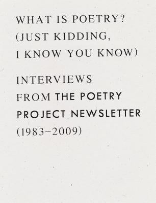 What Is Poetry? (Just Kidding, I Know You Know): Interviews from the Poetry Project Newsletter (1983 - 2009) by Berrigan, Anselm