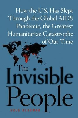 The Invisible People: How the U.S. Has Slept Through the Global AIDS Pan by Behrman, Greg