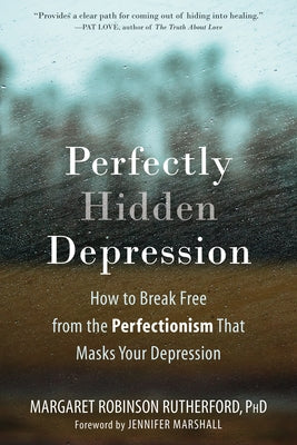 Perfectly Hidden Depression: How to Break Free from the Perfectionism That Masks Your Depression by Robinson Rutherford, Margaret