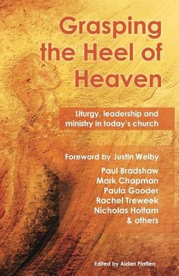 Grasping the Heel of Heaven: Liturgy, Leadership and Ministry in Today's Church by Bradshaw, Paul