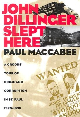John Dillinger Slept Here: A Crooks' Tour of Crime and Corruption in St. Paul, 1920-1936 by MacCabee, Paul